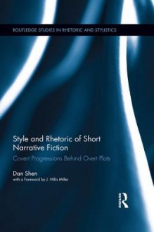 Style and Rhetoric of Short Narrative Fiction: Covert Progressions Behind Overt Plots (Routledge Studies in Rhetoric and Stylistics) - Dan Shen