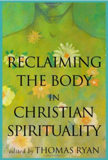 Reclaiming the Body in Christian Spirituality - Thomas Ryan