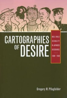 Cartographies of Desire: Male-Male Sexuality in Japanese Discourse, 1600�1950 - Gregory M. Pflugfelder