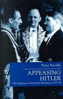 Appeasing Hitler: The Diplomacy of Sir Nevile Henderson, 1937-1939 - Peter Neville