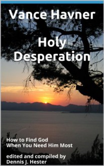 Holy Desperation: How to Find God When You Need Him Most edited and compiled by Dennis J. Hester - Vance Havner, Dennis J. Hester