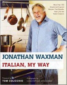 Italian, My Way: More Than 150 Simple and Inspired Recipes That Breathe New Life into Italian Classics - Jonathan Waxman, Tom Colicchio