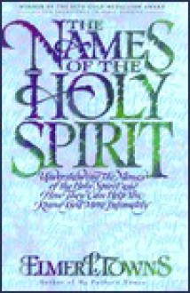 The Names of the Holy Spirit: Understanding the Names of the Holy Spirit and How They Can Help You Know God More Intimately - Elmer L. Towns