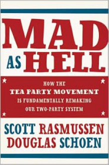 Mad As Hell: How the Tea Party Movement Is Fundamentally Remaking Our Two-Party System - Scott Rasmussen, Doug Schoen