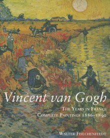 Vincent van Gogh: The Years in France: Complete Paintings 1886–1890 - Walter Feilchenfeldt