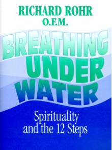 Breathing Underwater: Spirituality and the 12 Steps - Richard Rohr