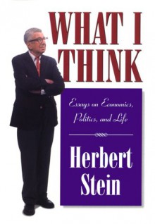 What I Think: Essays on Economics, Politics, & Life - Herbert Stein