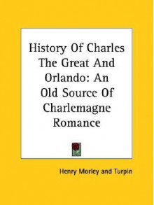 History of Charles the Great and Orlando: An Old Source of Charlemagne Romance - Henry Morley, Turpin