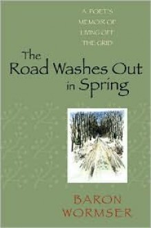 The Road Washes Out in Spring: A Poet's Memoir of Living Off the Grid - Baron Wormser