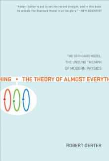 The Theory of Almost Everything: The Standard Model, the Unsung Triumph of Modern Physics - Robert Oerter