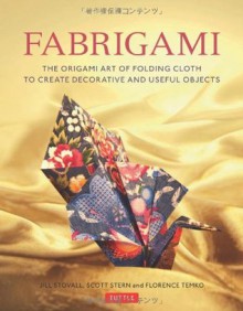 Fabrigami: The Origami Art of Folding Cloth to Create Decorative and Useful Objects - Jill Stovall, Florence Temko, Scott Wasserman Stern