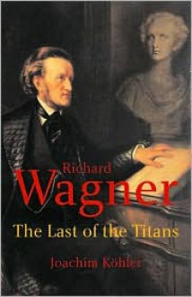 Richard Wagner: The Last of the Titans - Joachim Köhler, Stewart Spencer, Joachim Köhler