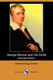 George Borrow and His Circle (Illustrated Edition) (Dodo Press) - Clement King Shorter