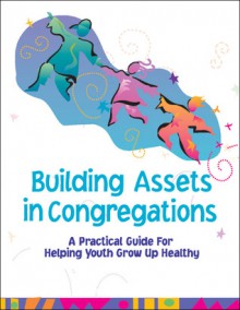 Building Assets in Congregations: A Practical Guide for Helping Youth Grow Up Healthy - Eugene Roehlkepartain, Peter L. Benson, Jennifer Griffin-Wiesner, Kathryn (Kay) L. Hong