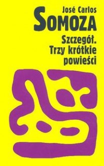 Szczegół. Trzy krótkie powieści - José Carlos Somoza