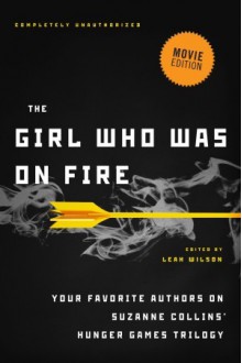 The Girl Who Was on Fire: Your Favorite Authors on Suzanne Collins' Hunger Games Trilogy - Leah Wilson, Diana Peterfreund, Brent Hartinger, Jackson Pearce