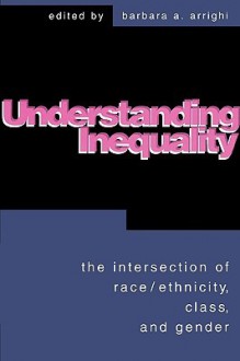 Understanding Inequality: The Intersection of Race, Ethnicity, Class, and Gender - Barbara A. Arrighi, Arrighi, Barbara A. Arrighi, Barbara A.