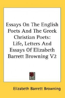 Essays on the English Poets and the Greek Christian Poets: Life, Letters and Essays of Elizabeth Barrett Browning V2 - Elizabeth Barrett Browning