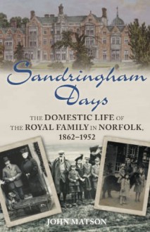 Sandringham Days: The Domestic Life of the Royal Family in Norfolk, 1862–1952 - John Matson