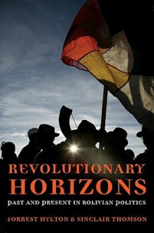 Revolutionary Horizons: Past and Present in Bolivian Politics - Forrest Hylton, Sinclair Thomson, Adolfo Gilly