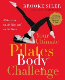 Your Ultimate Pilates Body� Challenge: At the Gym, on the Mat, and on the Move - Brooke Siler