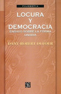 Locura y Democracia: Ensayos Sobre La Forma Unaria - Dany-Robert Dufour