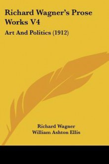 Richard Wagner's Prose Works V4: Art and Politics (1912) - Richard Wagner, William Ashton Ellis