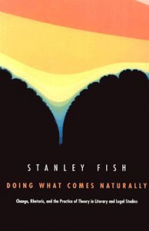 Doing What Comes Naturally: Change, Rhetoric, and the Practice of Theory in Literary & Legal Studies - Stanley Fish