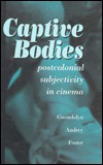 Captive Bodies: Postcolonial Subjectivity in Cinema - Gwendolyn Audrey Foster