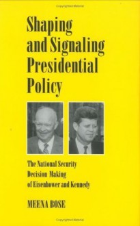 Shaping and Signaling Presidential Policy: The National Security Decision Making of Eisenhower and Kennedy (Joseph V. Hughes Jr. and Holly O. Hughes Series on the Presidency and Leadership) - Meena Bose