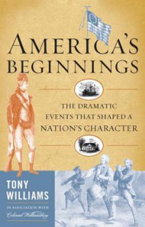 America's Beginnings: The Dramatic Events That Shaped a Nation's Character - Tony Williams