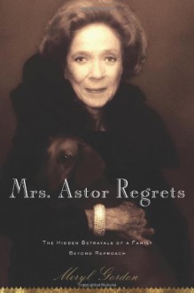 Mrs. Astor Regrets: The Hidden Betrayals of a Family Beyond Reproach - Meryl Gordon