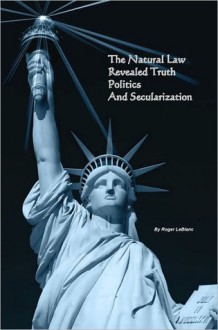 The Natural Law, Politics, Revealed Truth, and Secularization - Roger LeBlanc