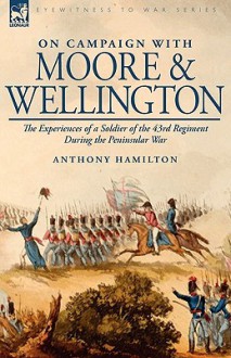 On Campaign with Moore and Wellington: The Experiences of a Soldier of the 43rd Regiment During the Peninsular War - Anthony Hamilton