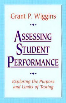 Assessing Student Performance: Exploring the Purpose and Limits of Testing - Grant P. Wiggins