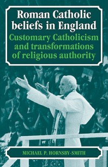 Roman Catholic Beliefs in England: Customary Catholicism and Transformations of Religious Authority - Michael P. Hornsby-Smith