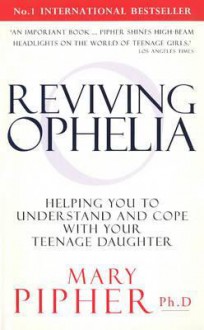 Reviving Ophelia: Helping You to Understand and Cope with Your Teenage Daughter - Mary Pipher