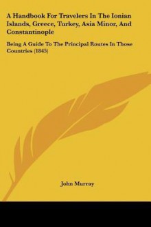 A Handbook for Travelers in the Ionian Islands, Greece, Turkey, Asia Minor, and Constantinople: Being a Guide to the Principal Routes in Those Count - John Murray