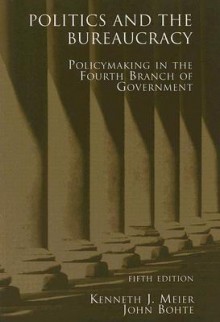 Politics and the Bureaucracy - Kenneth J. Meier, John Bohte