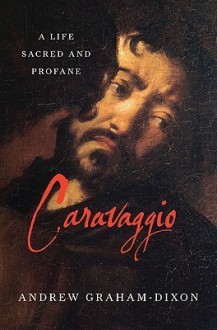 Caravaggio: A Life Sacred and Profane - Andrew Graham-Dixon