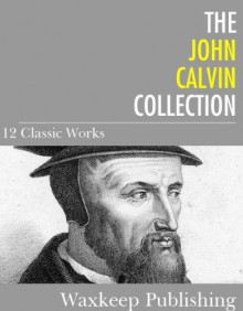 The John Calvin Collection: 12 Classic Works - John Calvin