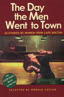 The Day the Men Went to Town: 16 Stories by Women From Cape Breton - Ronald Caplan, Ann-Marie MacDonald, Teresa O'Brien, Ellen Frith, Erin MacNamara, D.C. Troicuk, Kim Williamson, Sherry D. Ramsey, Carol Bruneau, Joan Clark, Lynn Coady, Claudia Gahlinger, Susan Zettell, Jean McNeil, Tessie Gillis, Tricia Fish