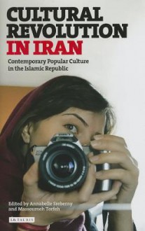 Cultural Revolution in Iran: Contemporary Popular Culture in the Islamic Republic - Annabelle Sreberny, Massoumeh Torfeh