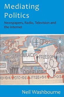 Mediating Politics: Newspapers, Radio, Television and the Internet - Neil Washbourne