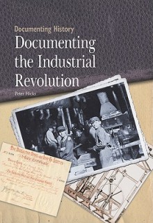 Documenting The Industrial Revolution (Documenting History) - Peter Hicks