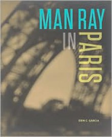 Man Ray in Paris - Erin C. Garcia, Man Ray