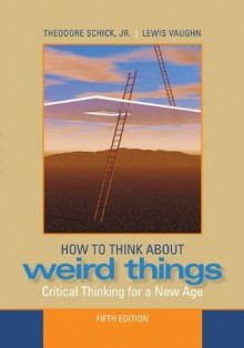 How to Think About Weird Things: Critical Thinking for a New Age - Theodore Schick, Lewis Vaughn