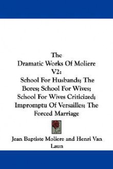 The Dramatic Works Of Molière Volume 2: School For Husbands / The Bores / School For Wives / School For Wives Criticized / Impromptu at Versailles / The Forced Marriage - Molière, Henri Van Laun