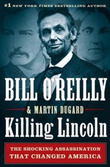 Killing Lincoln: The Shocking Assassination that Changed America Forever - Martin Dugard, Bill O'Reilly