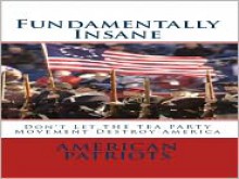 Fundamentally Insane: Don't Let THE TEA PARTY Movement Destroy America - American Patriots